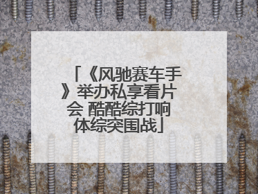 《风驰赛车手》举办私享看片会 酷酷综打响体综突围战