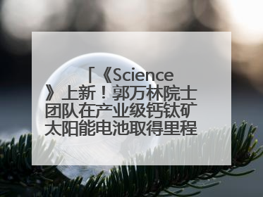 《Science》上新！郭万林院士团队在产业级钙钛矿太阳能电池取得里程碑式突破
