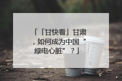 「甘快看」甘肃，如何成为中国“绿电心脏”？