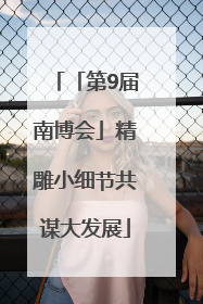 「第9届南博会」精雕小细节共谋大发展