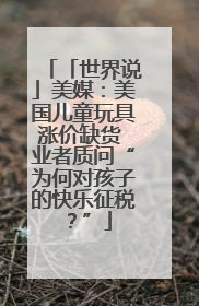「世界说」美媒：美国儿童玩具涨价缺货 业者质问“为何对孩子的快乐征税？”