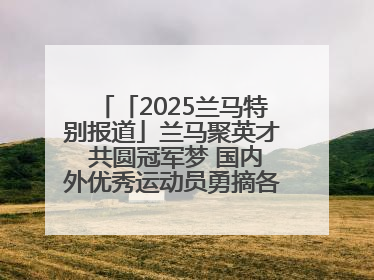 「2025兰马特别报道」兰马聚英才 共圆冠军梦 国内外优秀运动员勇摘各组别金牌