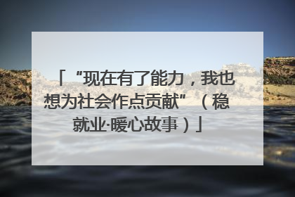 “现在有了能力，我也想为社会作点贡献”（稳就业·暖心故事）