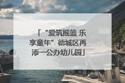 “爱筑摇篮 乐享童年”德城区再添一公办幼儿园