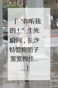 “你听我的！”生死瞬间，长沙特警将男子紧紧拽住……
