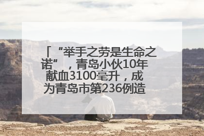“举手之劳是生命之诺”，青岛小伙10年献血3100毫升，成为青岛市第236例造血干细胞捐献者