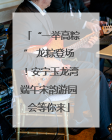 “一举高粽” 龙粽登场！安宁玉龙湾端午宋韵游园会等你来