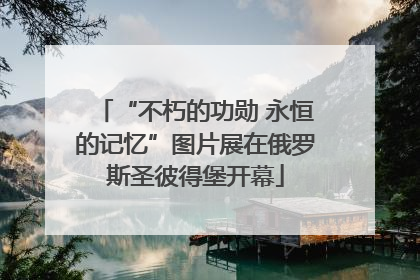 “不朽的功勋 永恒的记忆”图片展在俄罗斯圣彼得堡开幕