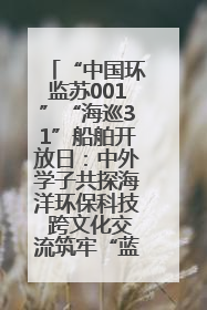 “中国环监苏001”“海巡31”船舶开放日：中外学子共探海洋环保科技 跨文化交流筑牢“蓝色”友谊