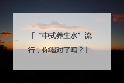 “中式养生水”流行，你喝对了吗？