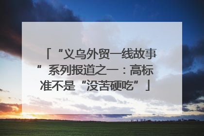 “义乌外贸一线故事”系列报道之一：高标准不是“没苦硬吃”