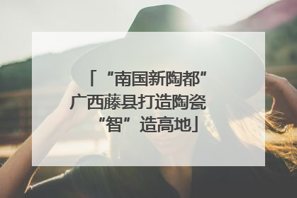 “南国新陶都”广西藤县打造陶瓷“智”造高地