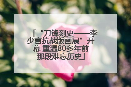 “刀锋刻史——李少言抗战版画展”开幕 重温80多年前那段难忘历史