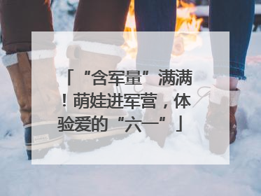 “含军量”满满！萌娃进军营，体验爱的“六一”