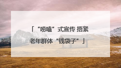 “唠嗑”式宣传 捂紧老年群体“钱袋子”