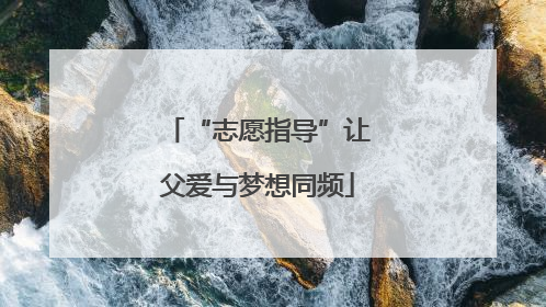 “志愿指导”让父爱与梦想同频