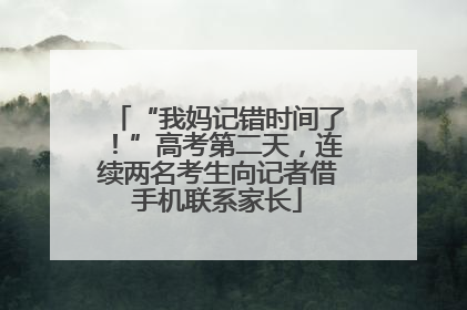 “我妈记错时间了！”高考第二天，连续两名考生向记者借手机联系家长