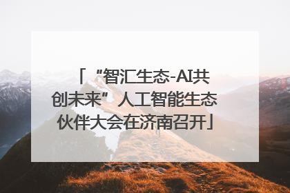 “智汇生态-AI共创未来”人工智能生态伙伴大会在济南召开