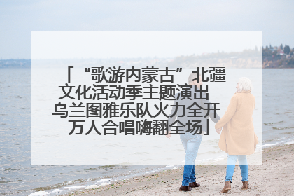 “歌游内蒙古”北疆文化活动季主题演出 乌兰图雅乐队火力全开 万人合唱嗨翻全场