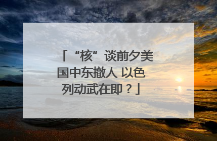 “核”谈前夕美国中东撤人 以色列动武在即？