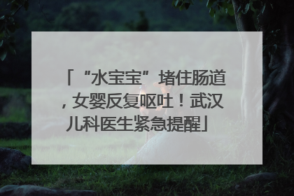 “水宝宝”堵住肠道，女婴反复呕吐！武汉儿科医生紧急提醒