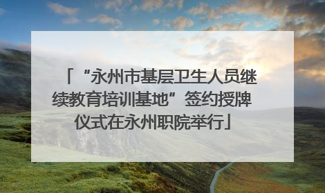 “永州市基层卫生人员继续教育培训基地”签约授牌仪式在永州职院举行