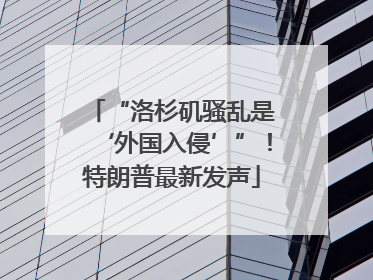 “洛杉矶骚乱是‘外国入侵’”！特朗普最新发声