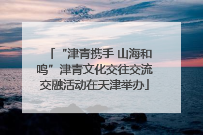 “津青携手 山海和鸣”津青文化交往交流交融活动在天津举办