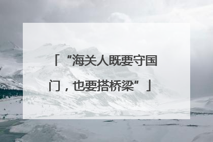 “海关人既要守国门，也要搭桥梁”