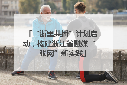 “浙里共播”计划启动，构建浙江省融媒“一张网”新实践