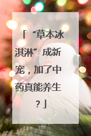 “草本冰淇淋”成新宠，加了中药真能养生？