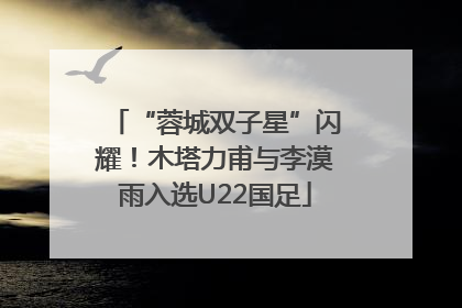 “蓉城双子星”闪耀！木塔力甫与李漠雨入选U22国足