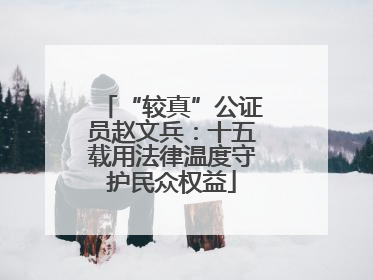 “较真”公证员赵文兵：十五载用法律温度守护民众权益