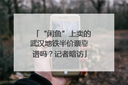 “闲鱼”上卖的武汉地铁半价票靠谱吗？记者暗访