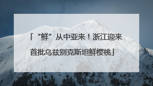“鲜”从中亚来！浙江迎来首批乌兹别克斯坦鲜樱桃