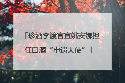 珍酒李渡官宣姚安娜担任白酒“申遗大使”