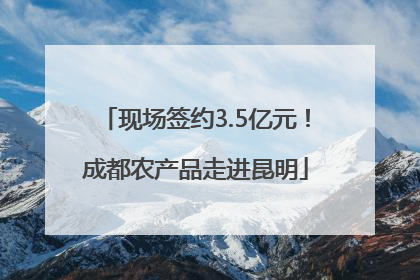 现场签约3.5亿元！成都农产品走进昆明