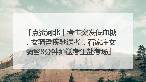 点赞河北丨考生突发低血糖，女骑警疾驰送考，石家庄女骑警8分钟护送考生赴考场
