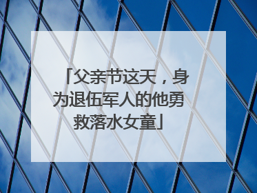 父亲节这天，身为退伍军人的他勇救落水女童