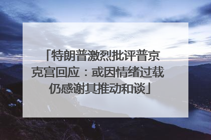 特朗普激烈批评普京 克宫回应：或因情绪过载 仍感谢其推动和谈