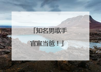 知名男歌手官宣当爸！