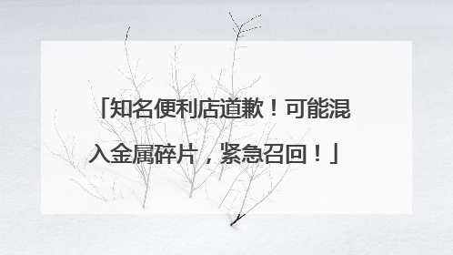 知名便利店道歉！可能混入金属碎片，紧急召回！
