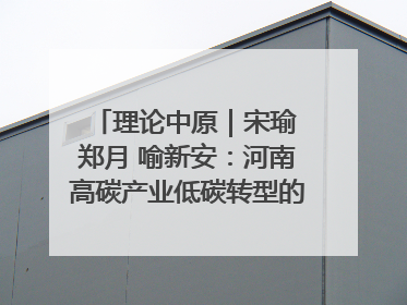 理论中原｜宋瑜 郑月 喻新安：河南高碳产业低碳转型的态势与走向