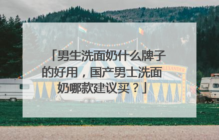 男生洗面奶什么牌子的好用，国产男士洗面奶哪款建议买？