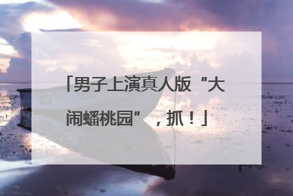 男子上演真人版“大闹蟠桃园”，抓！
