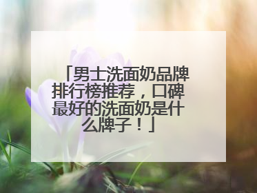 男士洗面奶品牌排行榜推荐，口碑最好的洗面奶是什么牌子！