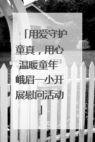用爱守护童真，用心温暖童年 峨眉一小开展慰问活动