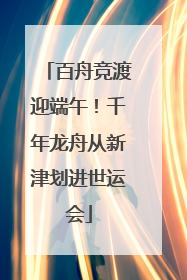 百舟竞渡迎端午！千年龙舟从新津划进世运会