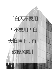 白天不要用！不要用！白天擦脸上，有致癌风险