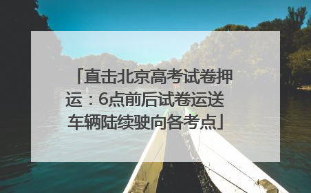 直击北京高考试卷押运：6点前后试卷运送车辆陆续驶向各考点